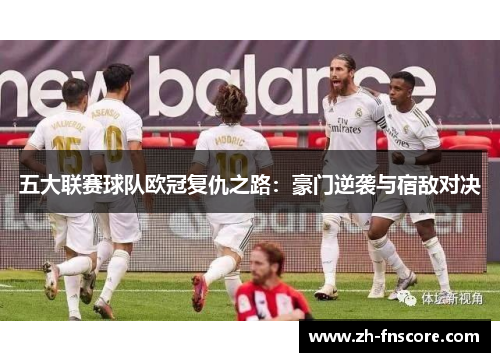 五大联赛球队欧冠复仇之路：豪门逆袭与宿敌对决