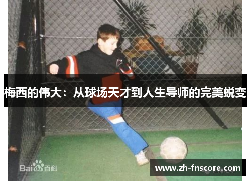 梅西的伟大：从球场天才到人生导师的完美蜕变