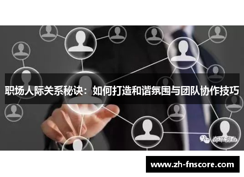 职场人际关系秘诀：如何打造和谐氛围与团队协作技巧