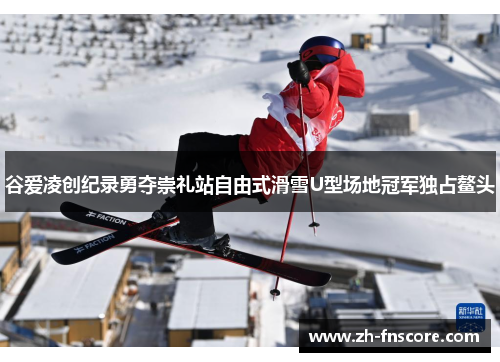 谷爱凌创纪录勇夺崇礼站自由式滑雪U型场地冠军独占鳌头