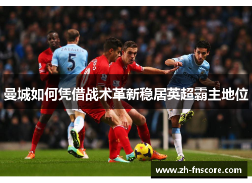 曼城如何凭借战术革新稳居英超霸主地位