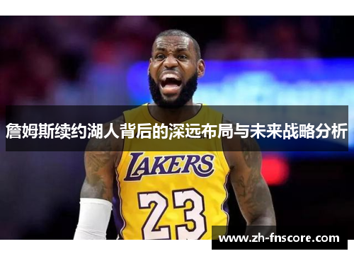詹姆斯续约湖人背后的深远布局与未来战略分析
