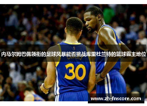 内马尔姆巴佩领衔的足球风暴能否挑战库里杜兰特的篮球霸主地位