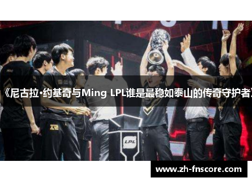 《尼古拉·约基奇与Ming LPL谁是最稳如泰山的传奇守护者》