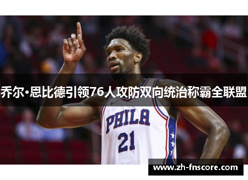 乔尔·恩比德引领76人攻防双向统治称霸全联盟