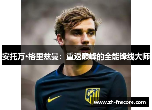 安托万·格里兹曼：重返巅峰的全能锋线大师