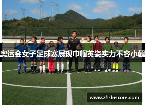 奥运会女子足球赛展现巾帼英姿实力不容小觑