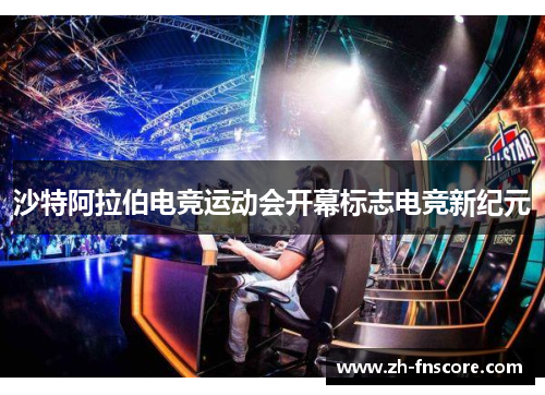 沙特阿拉伯电竞运动会开幕标志电竞新纪元