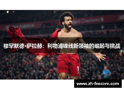 穆罕默德·萨拉赫：利物浦锋线新领袖的崛起与挑战