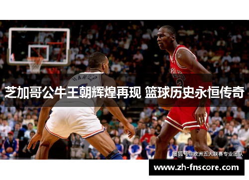芝加哥公牛王朝辉煌再现 篮球历史永恒传奇