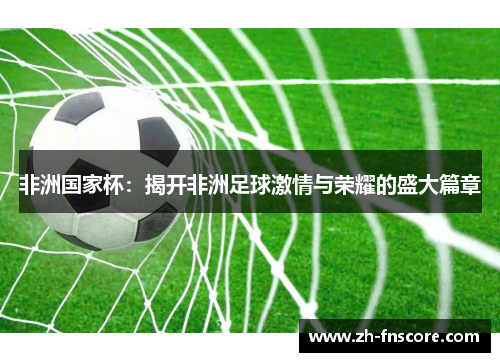 非洲国家杯：揭开非洲足球激情与荣耀的盛大篇章