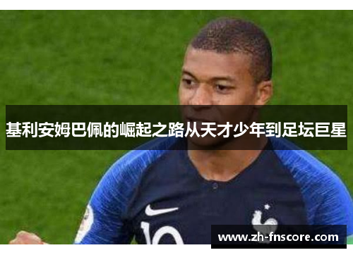 基利安姆巴佩的崛起之路从天才少年到足坛巨星