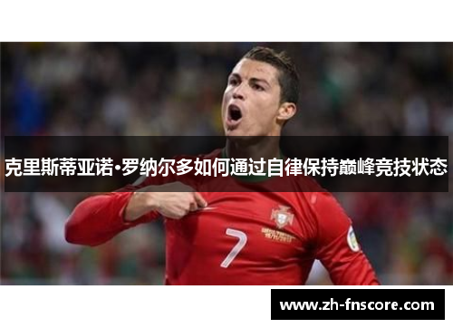 克里斯蒂亚诺·罗纳尔多如何通过自律保持巅峰竞技状态