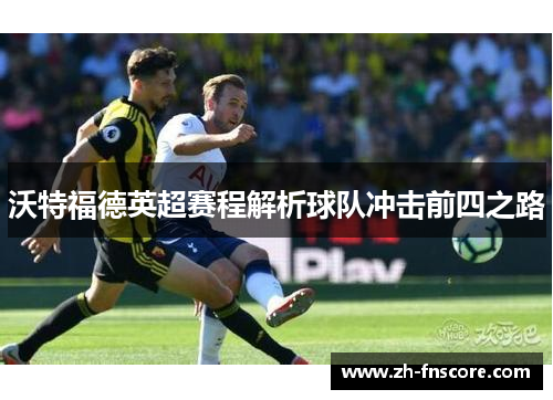 沃特福德英超赛程解析球队冲击前四之路