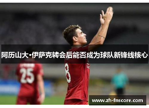 阿历山大·伊萨克转会后能否成为球队新锋线核心
