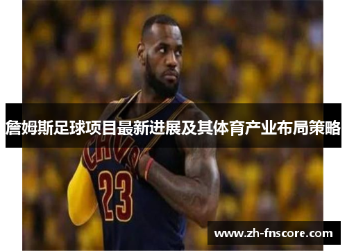 詹姆斯足球项目最新进展及其体育产业布局策略