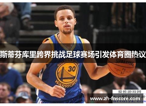 斯蒂芬库里跨界挑战足球赛场引发体育圈热议