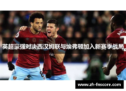英超豪强对决西汉姆联与埃弗顿加入新赛季战局