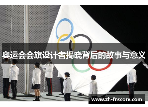 奥运会会旗设计者揭晓背后的故事与意义